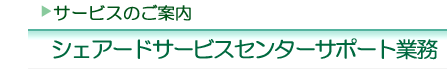 �T�[�r�X�̂��ē��@�V�F�A�[�h�T�[�r�X�Z���^�[�T�|�[�g�Ɩ�